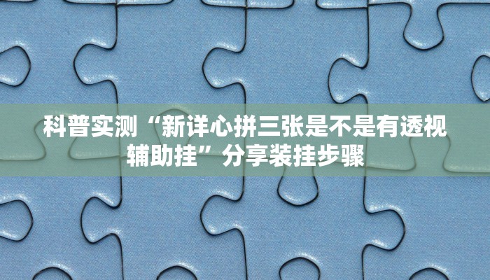 科普实测“新详心拼三张是不是有透视辅助挂”分享装挂步骤