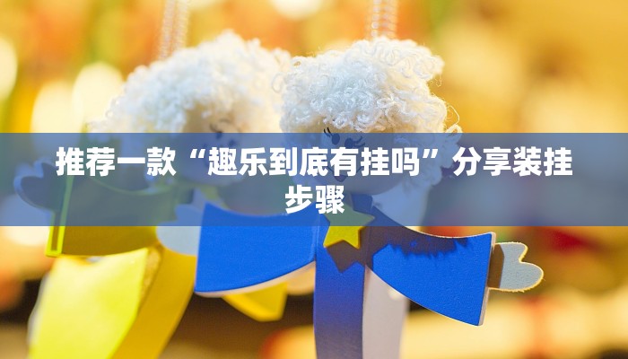 推荐一款“趣乐到底有挂吗”分享装挂步骤