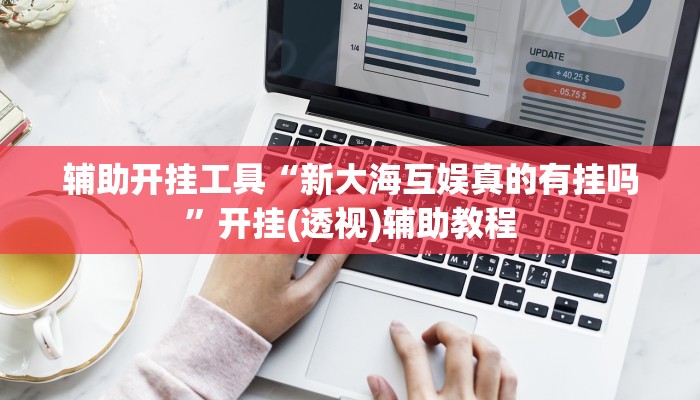 辅助开挂工具“新大海互娱真的有挂吗”开挂(透视)辅助教程