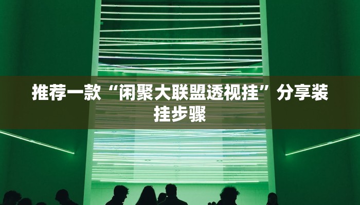 推荐一款“闲聚大联盟透视挂”分享装挂步骤