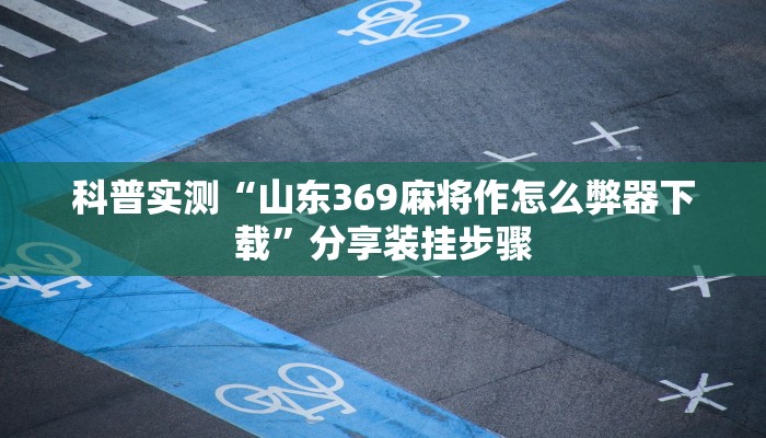科普实测“山东369麻将作怎么弊器下载”分享装挂步骤 科普实测“山东369麻将作怎么弊器下载”分享装挂步骤