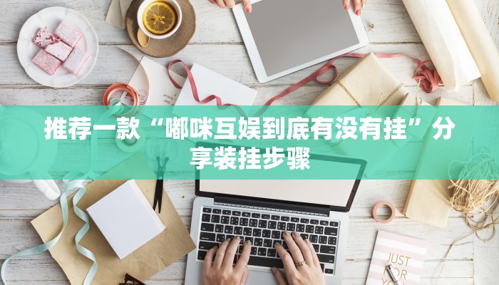 推荐一款“嘟咪互娱到底有没有挂”分享装挂步骤