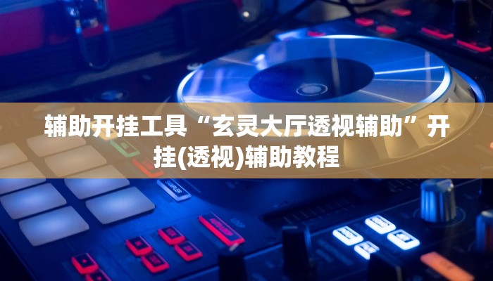 辅助开挂工具“玄灵大厅透视辅助”开挂(透视)辅助教程
