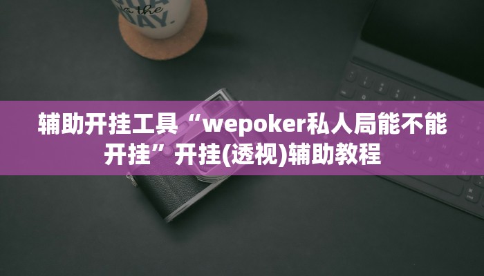 辅助开挂工具“wepoker私人局能不能开挂”开挂(透视)辅助教程