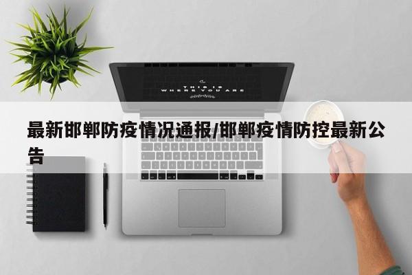 最新邯郸防疫情况通报/邯郸疫情防控最新公告