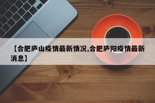 【合肥庐山疫情最新情况,合肥庐阳疫情最新消息】