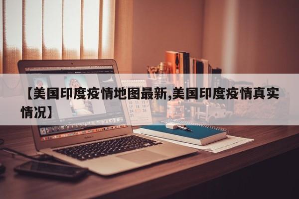 【美国印度疫情地图最新,美国印度疫情真实情况】