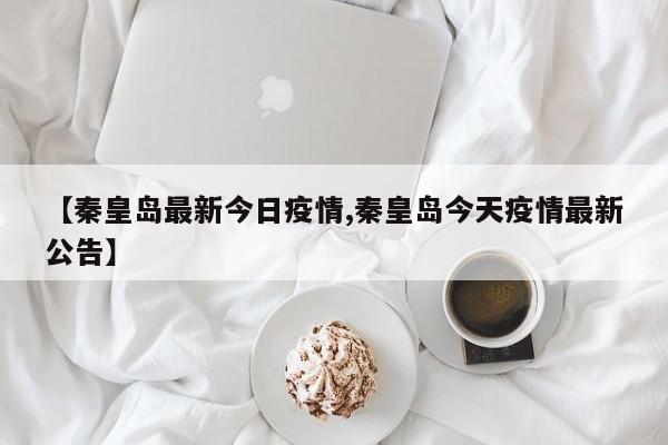 【秦皇岛最新今日疫情,秦皇岛今天疫情最新公告】