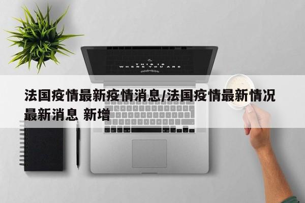 法国疫情最新疫情消息/法国疫情最新情况 最新消息 新增