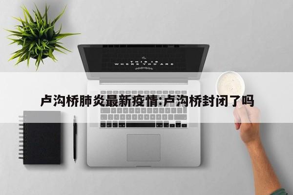 卢沟桥肺炎最新疫情:卢沟桥封闭了吗