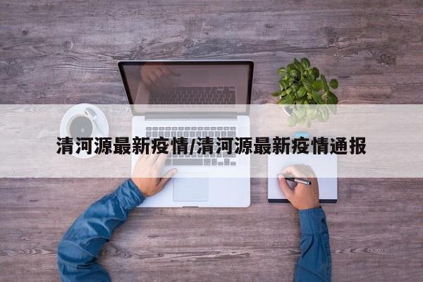 清河源最新疫情/清河源最新疫情通报