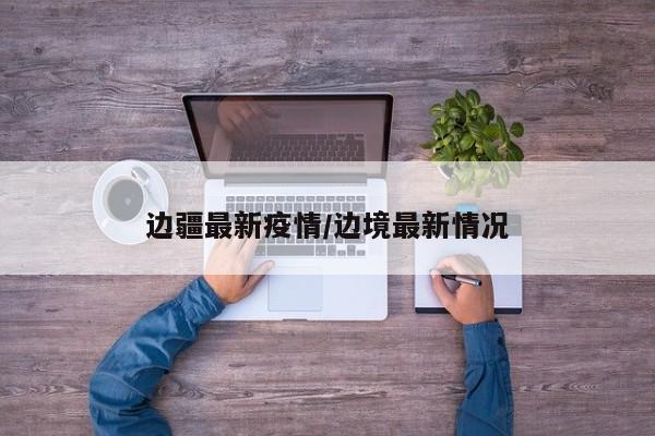 边疆最新疫情/边境最新情况