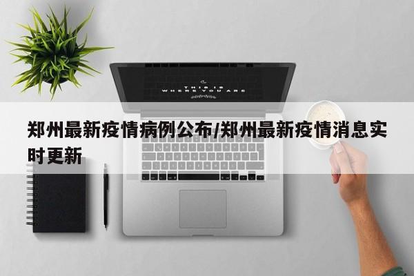 郑州最新疫情病例公布/郑州最新疫情消息实时更新
