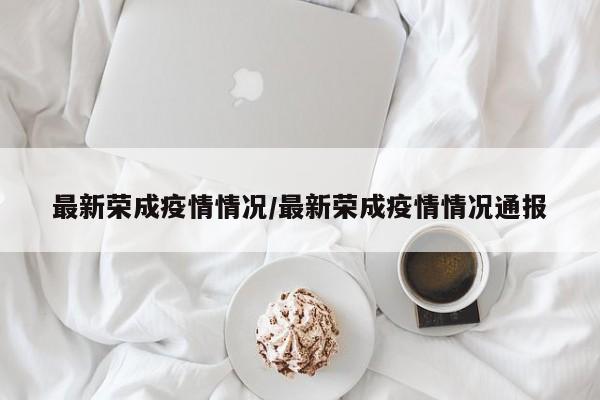 最新荣成疫情情况/最新荣成疫情情况通报