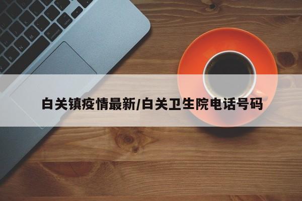 白关镇疫情最新/白关卫生院电话号码