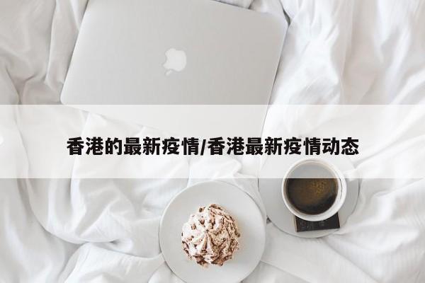 香港的最新疫情/香港最新疫情动态