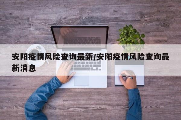 安阳疫情风险查询最新/安阳疫情风险查询最新消息