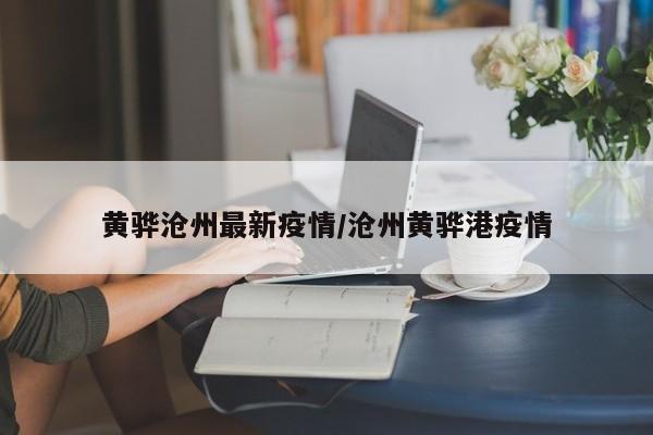 黄骅沧州最新疫情/沧州黄骅港疫情