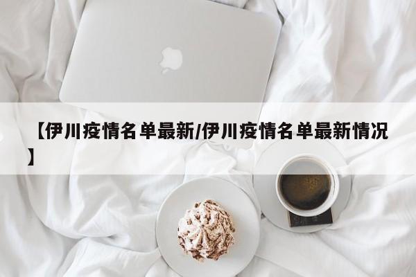 【伊川疫情名单最新/伊川疫情名单最新情况】