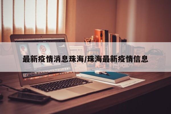 最新疫情消息珠海/珠海最新疫情信息