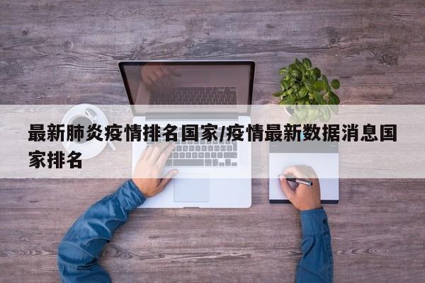 最新肺炎疫情排名国家/疫情最新数据消息国家排名