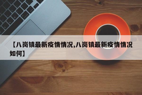 【八岗镇最新疫情情况,八岗镇最新疫情情况如何】