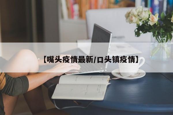【嘴头疫情最新/口头镇疫情】