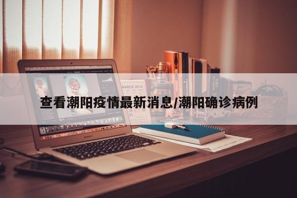 查看潮阳疫情最新消息/潮阳确诊病例