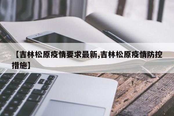 【吉林松原疫情要求最新,吉林松原疫情防控措施】