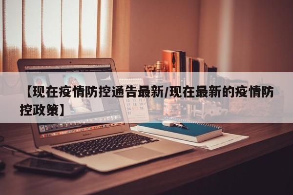 【现在疫情防控通告最新/现在最新的疫情防控政策】
