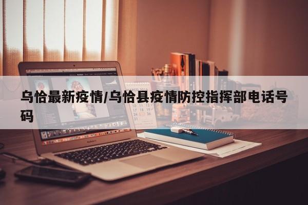 乌恰最新疫情/乌恰县疫情防控指挥部电话号码