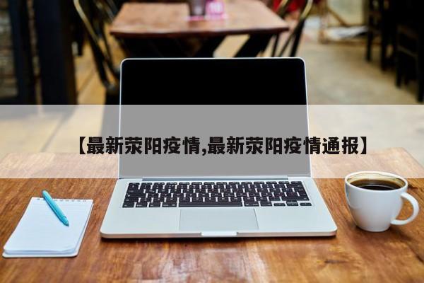 【最新荥阳疫情,最新荥阳疫情通报】