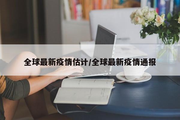 全球最新疫情估计/全球最新疫情通报