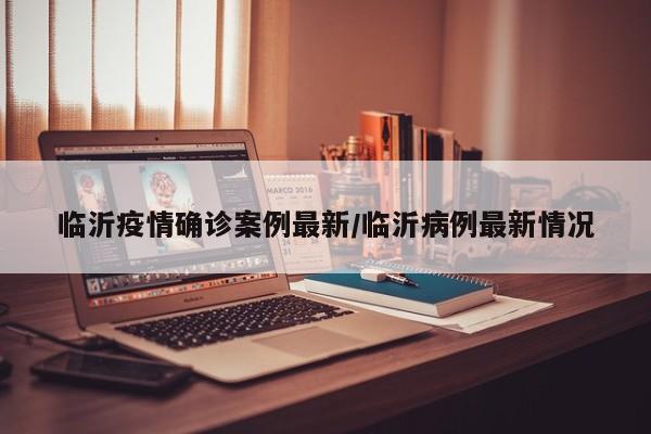 临沂疫情确诊案例最新/临沂病例最新情况