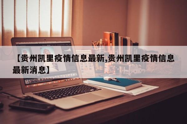 【贵州凯里疫情信息最新,贵州凯里疫情信息最新消息】