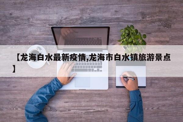 【龙海白水最新疫情,龙海市白水镇旅游景点】