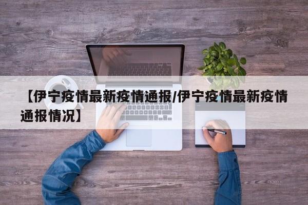 【伊宁疫情最新疫情通报/伊宁疫情最新疫情通报情况】