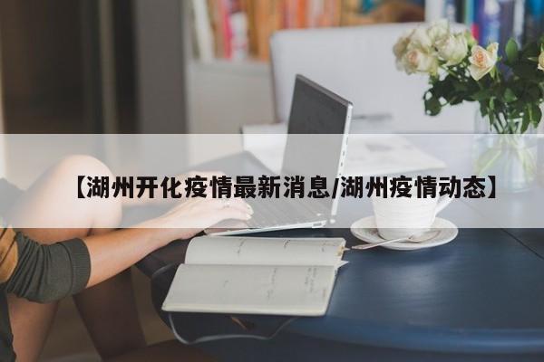 【湖州开化疫情最新消息/湖州疫情动态】
