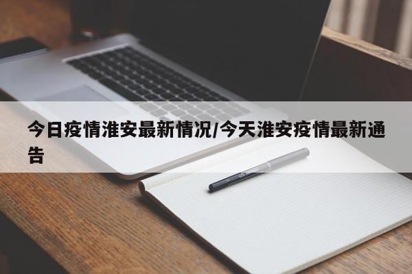 今日疫情淮安最新情况/今天淮安疫情最新通告