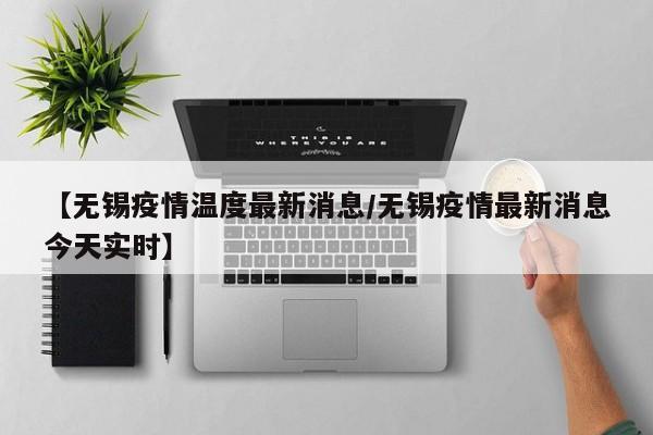 【无锡疫情温度最新消息/无锡疫情最新消息今天实时】