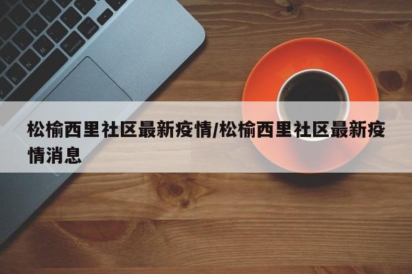 松榆西里社区最新疫情/松榆西里社区最新疫情消息