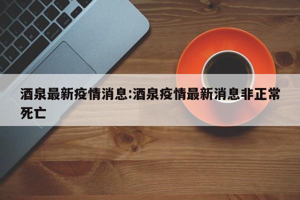 酒泉最新疫情消息:酒泉疫情最新消息非正常死亡