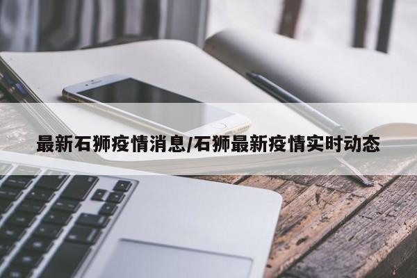 最新石狮疫情消息/石狮最新疫情实时动态