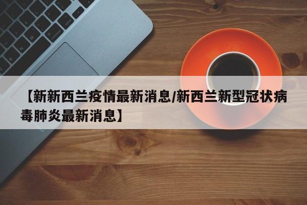 【新新西兰疫情最新消息/新西兰新型冠状病毒肺炎最新消息】