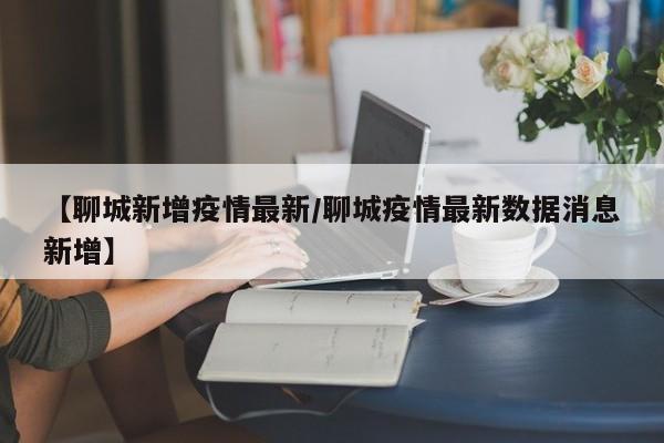 【聊城新增疫情最新/聊城疫情最新数据消息新增】
