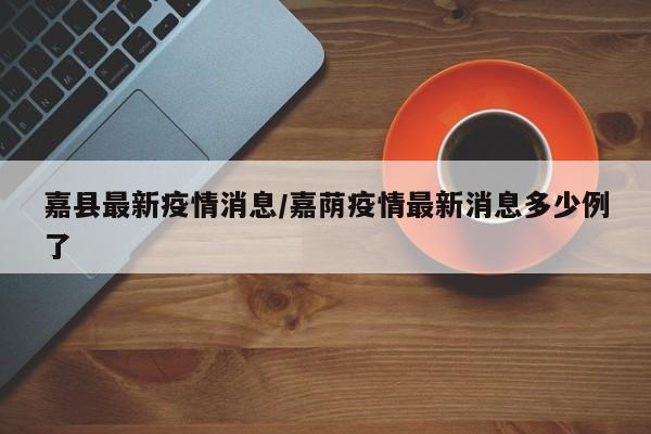 嘉县最新疫情消息/嘉荫疫情最新消息多少例了