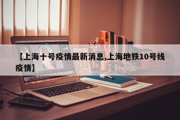 【上海十号疫情最新消息,上海地铁10号线疫情】